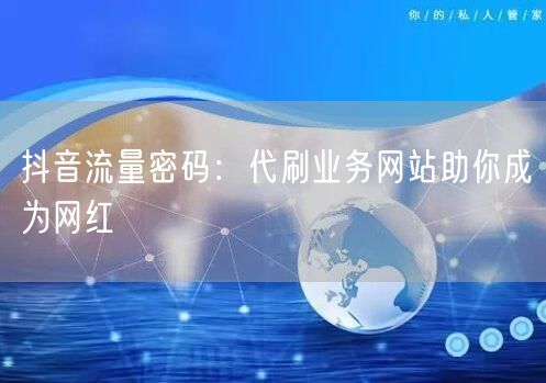 抖音流量密码：代刷业务网站助你成为网红