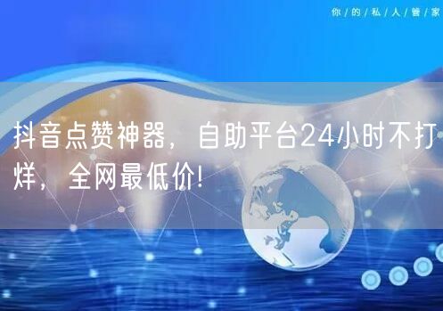 抖音点赞神器，自助平台24小时不打烊，全网最低价!