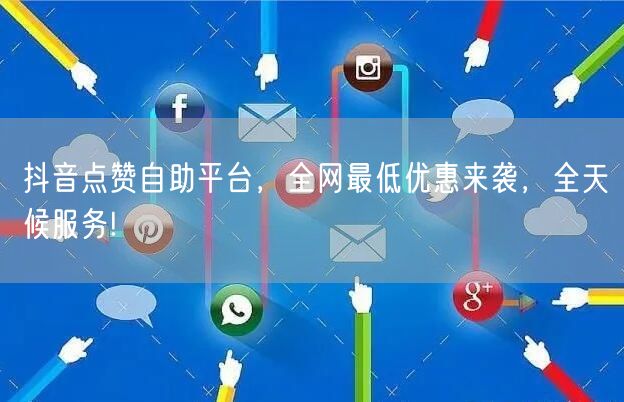 抖音点赞自助平台，全网最低优惠来袭，全天候服务!