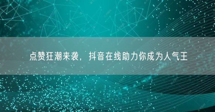 点赞狂潮来袭，抖音在线助力你成为人气王