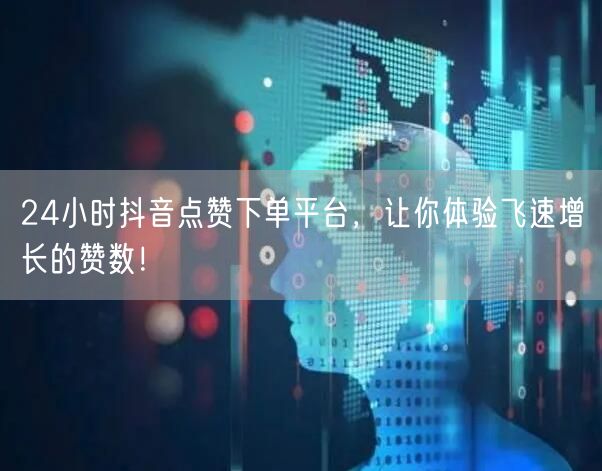 24小时抖音点赞下单平台，让你体验飞速增长的赞数！