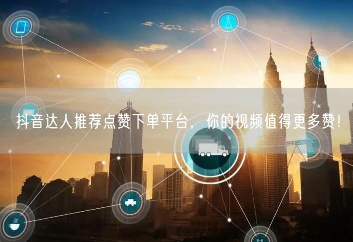 抖音达人推荐点赞下单平台，你的视频值得更