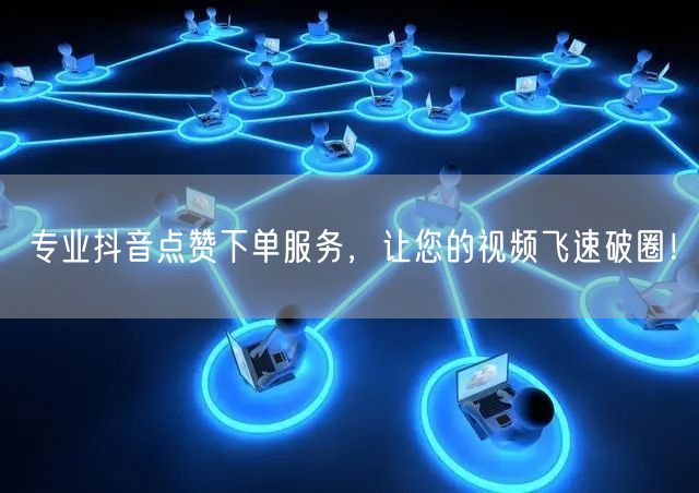 专业抖音点赞下单服务，让您的视频飞速破圈