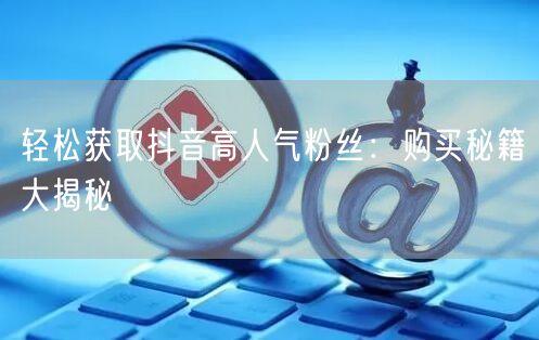 轻松获取抖音高人气粉丝：购买秘籍大揭秘