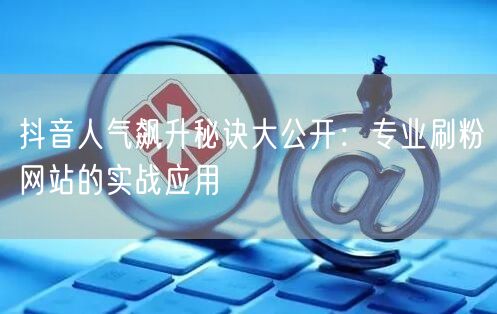 抖音人气飙升秘诀大公开：专业刷粉网站的实战应用