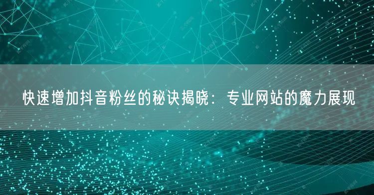 快速增加抖音粉丝的秘诀揭晓：专业网站的魔力展现