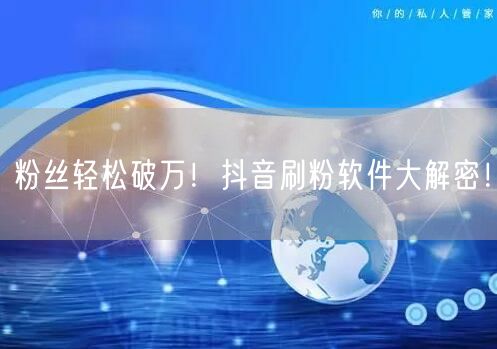 粉丝轻松破万！抖音刷粉软件大解密！