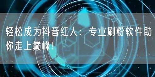 轻松成为抖音红人：专业刷粉软件助你走上巅