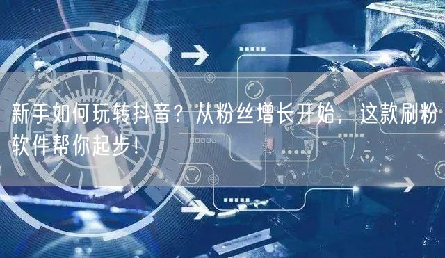 新手如何玩转抖音？从粉丝增长开始，这款刷