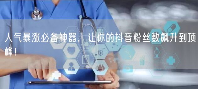 人气暴涨必备神器，让你的抖音粉丝数飙升到