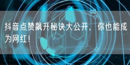 抖音点赞飙升秘诀大公开，你也能成为网红！