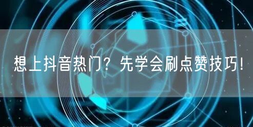 想上抖音热门？先学会刷点赞技巧！