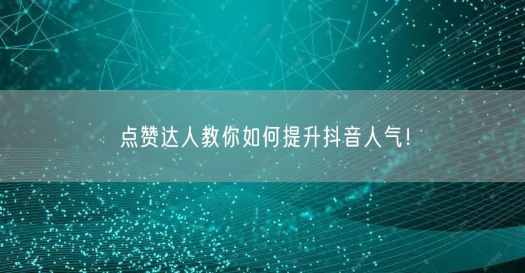 点赞达人教你如何提升抖音人气！
