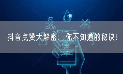 抖音点赞大解密：你不知道的秘诀！