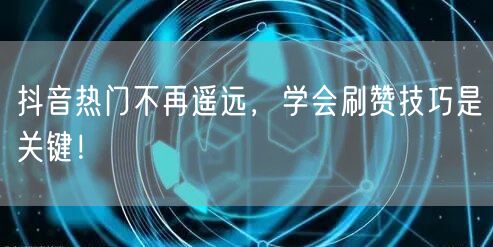 抖音热门不再遥远，学会刷赞技巧是关键！