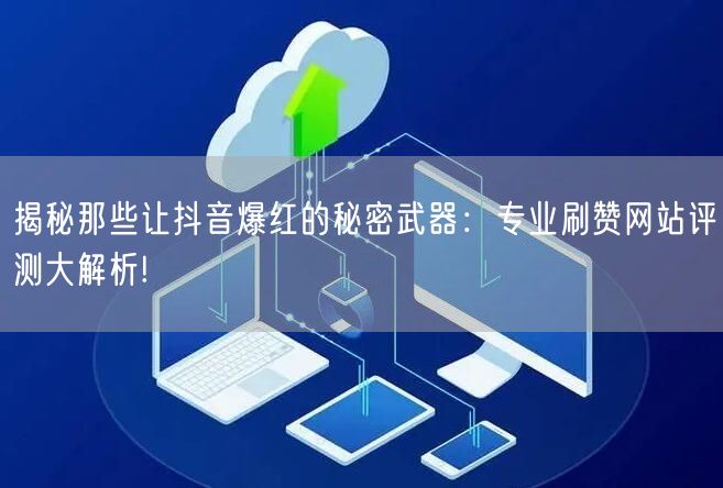 揭秘那些让抖音爆红的秘密武器：专业刷赞网