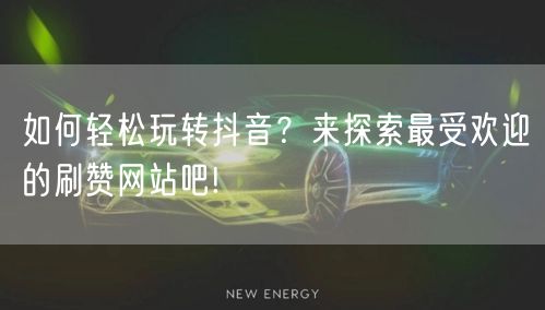 如何轻松玩转抖音？来探索最受欢迎的刷赞网