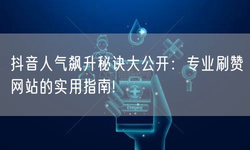 抖音人气飙升秘诀大公开：专业刷赞网站的实