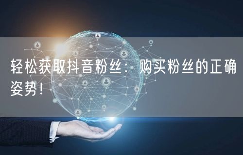 轻松获取抖音粉丝：购买粉丝的正确姿势！