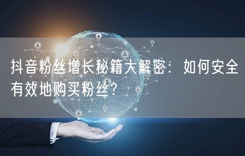 抖音粉丝增长秘籍大解密：如何安全有效地购