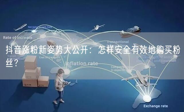 抖音涨粉新姿势大公开：怎样安全有效地购买