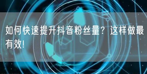 如何快速提升抖音粉丝量?这样做最有效!