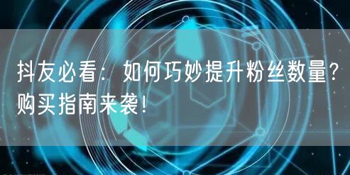 抖友必看:如何巧妙提升粉丝数量?购买指南来袭!