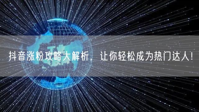 抖音涨粉攻略大解析,让你轻松成为热门达人!