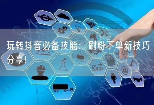 玩转抖音必备技能:刷粉下单新技巧分享!