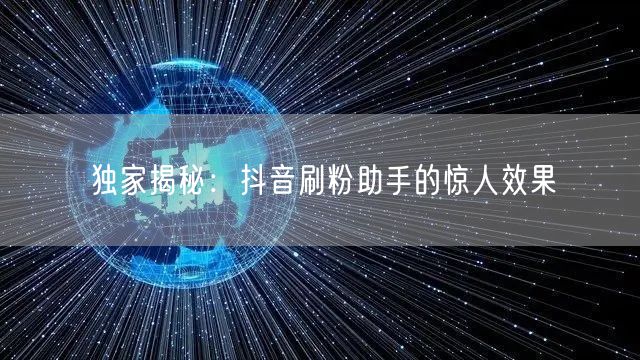 独家揭秘:抖音刷粉助手的惊人效果