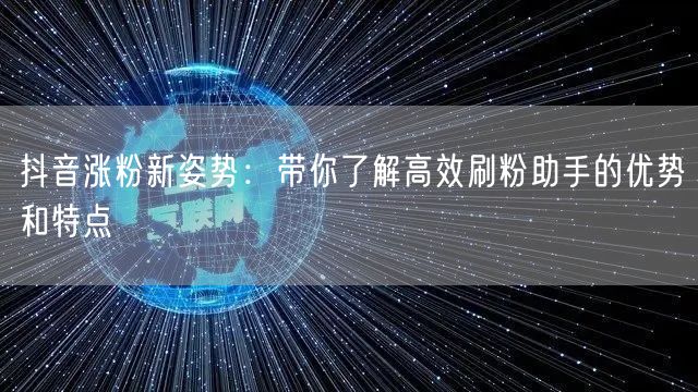 抖音涨粉新姿势:带你了解高效刷粉助手的优势和特点