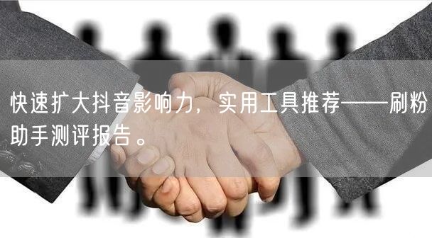 快速扩大抖音影响力,实用工具推荐——刷粉助手测评报告。