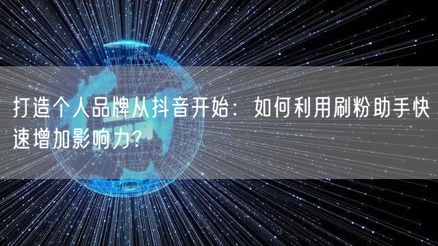 打造个人品牌从抖音开始:如何利用刷粉助手快速增加影响力?