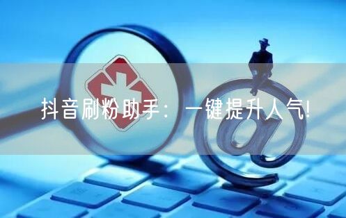 抖音刷粉助手:一键提升人气!