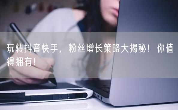 玩转抖音快手,粉丝增长策略大揭秘!你值得