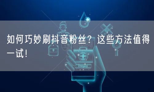 如何巧妙刷抖音粉丝?这些方法值得一试!