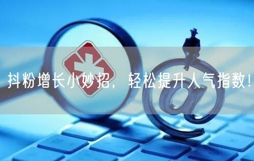 抖粉增长小妙招,轻松提升人气指数!