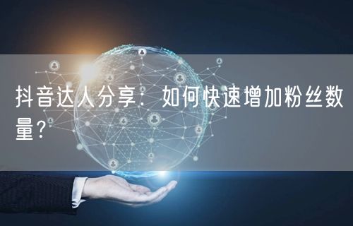 抖音达人分享:如何快速增加粉丝数量?