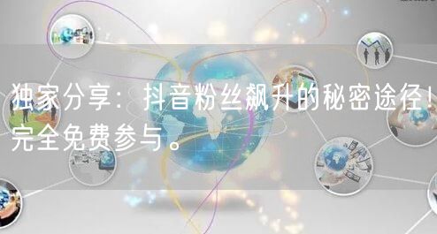 独家分享:抖音粉丝飙升的秘密途径!完全免费参与。