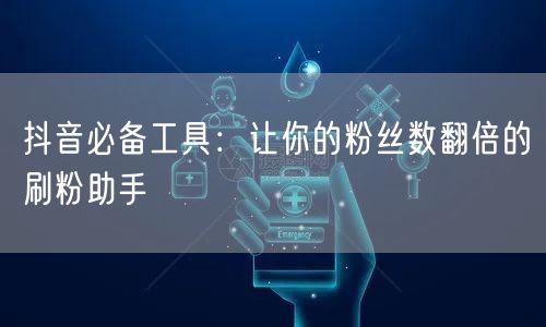 抖音必备工具:让你的粉丝数翻倍的刷粉助手