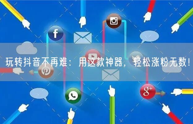 玩转抖音不再难:用这款神器,轻松涨粉无数