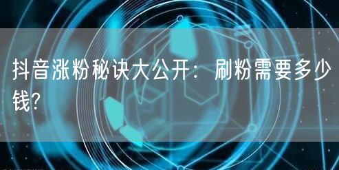 抖音涨粉秘诀大公开:刷粉需要多少钱?