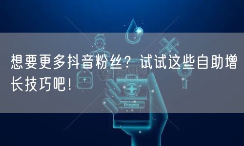 想要更多抖音粉丝?试试这些自助增长技巧吧!