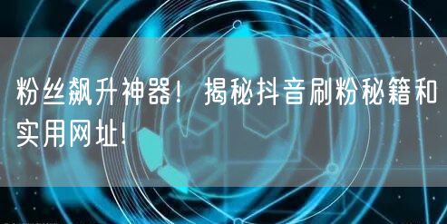 粉丝飙升神器!揭秘抖音刷粉秘籍和实用网址!