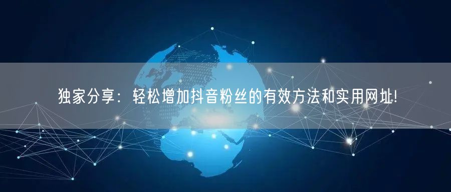 独家分享:轻松增加抖音粉丝的有效方法和实用网址!