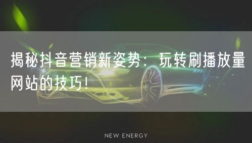揭秘抖音营销新姿势:玩转刷播放量网站的技巧!