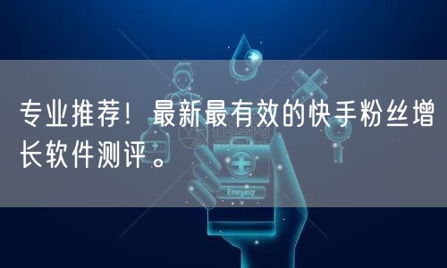 专业推荐！最新最有效的快手粉丝增长软件测评。