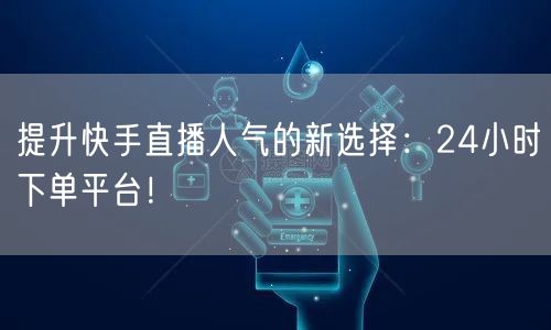 提升快手直播人气的新选择：24小时下单平台！