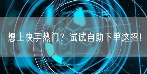 想上快手热门?试试自助下单这招!