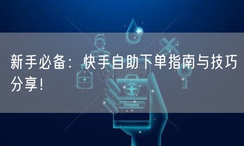 新手必备：快手自助下单指南与技巧分享！